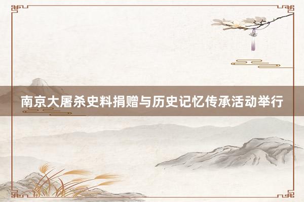 南京大屠杀史料捐赠与历史记忆传承活动举行