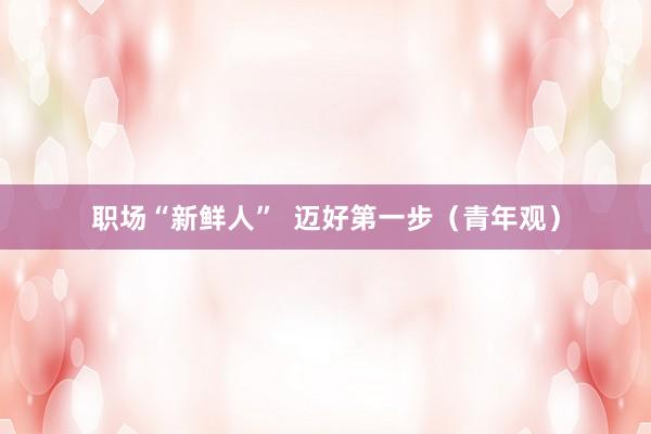 职场“新鲜人”  迈好第一步（青年观）