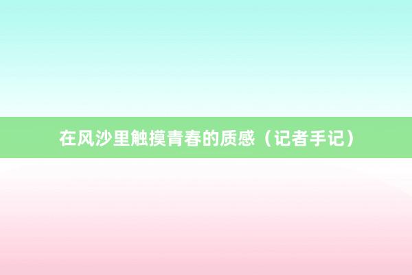 在风沙里触摸青春的质感（记者手记）