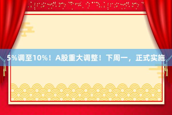 5%调至10%！A股重大调整！下周一，正式实施