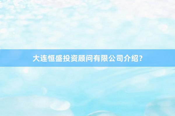 大连恒盛投资顾问有限公司介绍？