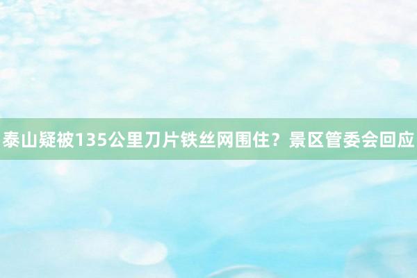 泰山疑被135公里刀片铁丝网围住？景区管委会回应