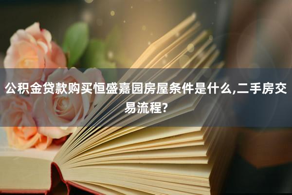 公积金贷款购买恒盛嘉园房屋条件是什么,二手房交易流程?