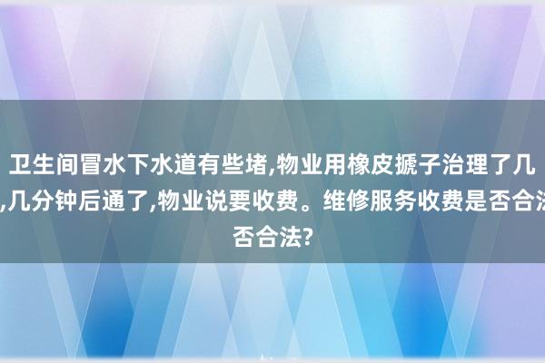卫生间冒水下水道有些堵,物业用橡皮搋子治理了几下,几分钟后通了,物业说要收费。维修服务收费是否合法?