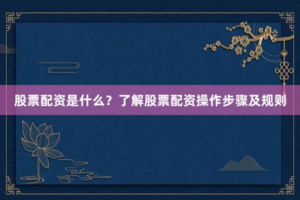 股票配资是什么？了解股票配资操作步骤及规则