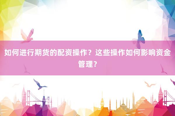 如何进行期货的配资操作？这些操作如何影响资金管理？