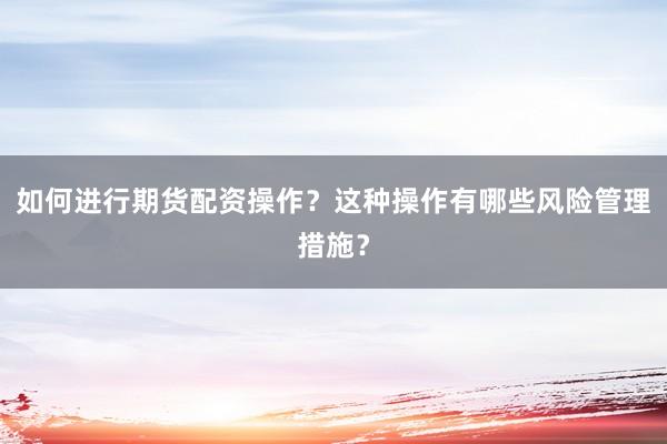 如何进行期货配资操作？这种操作有哪些风险管理措施？