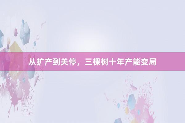从扩产到关停，三棵树十年产能变局