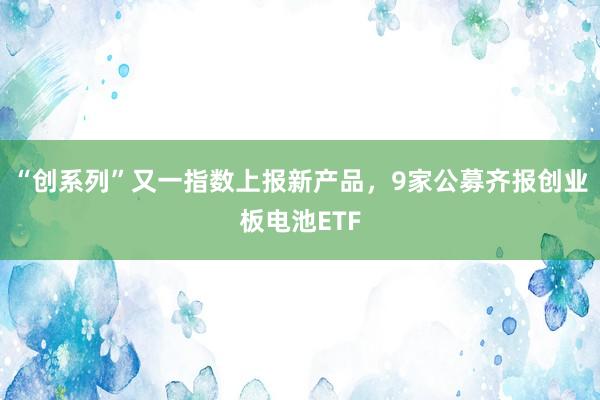 “创系列”又一指数上报新产品，9家公募齐报创业板电池ETF