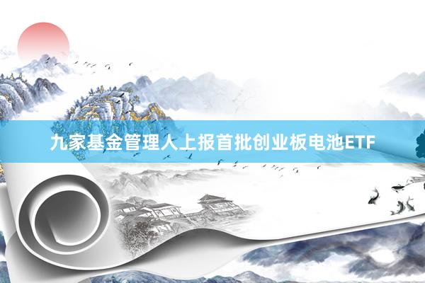九家基金管理人上报首批创业板电池ETF