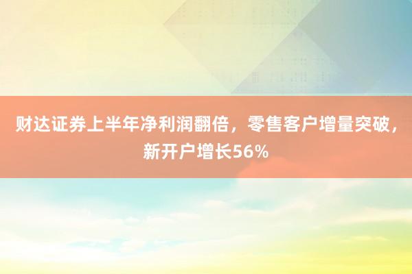 财达证券上半年净利润翻倍，零售客户增量突破，新开户增长56%