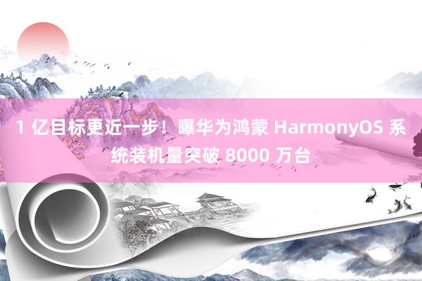 1 亿目标更近一步！曝华为鸿蒙 HarmonyOS 系统装机量突破 8000 万台