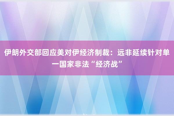 伊朗外交部回应美对伊经济制裁：远非延续针对单一国家非法“经济战”