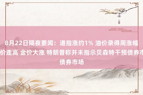 8月22日隔夜要闻：道指涨约1% 油价录得周涨幅 锌价走高 金价大涨 特朗普称并未指示贝森特干预债券市场