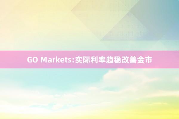 GO Markets:实际利率趋稳改善金市