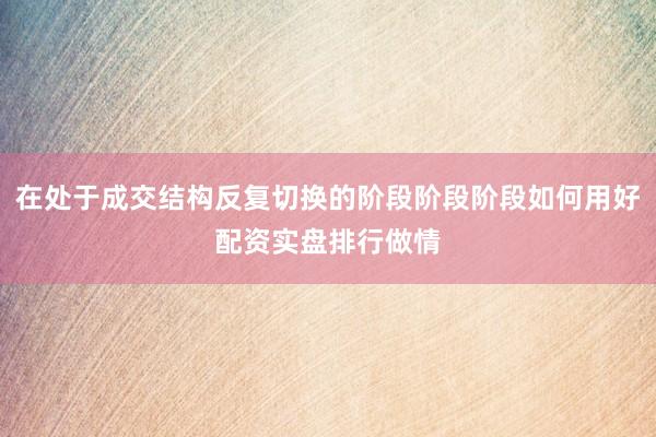 在处于成交结构反复切换的阶段阶段阶段如何用好配资实盘排行做情