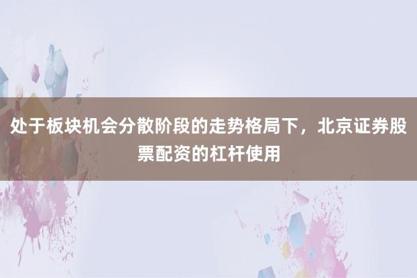 处于板块机会分散阶段的走势格局下，北京证券股票配资的杠杆使用
