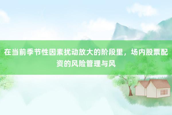 在当前季节性因素扰动放大的阶段里，场内股票配资的风险管理与风