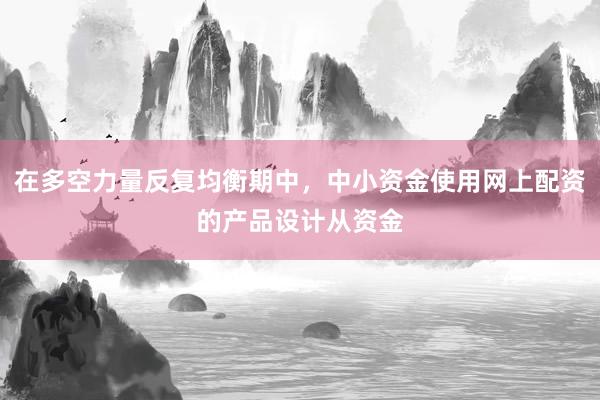在多空力量反复均衡期中，中小资金使用网上配资的产品设计从资金