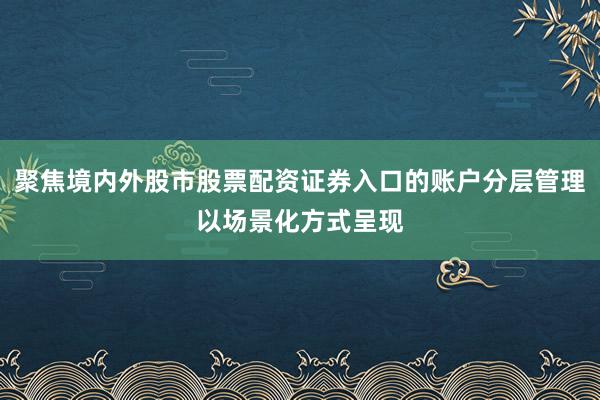 聚焦境内外股市股票配资证券入口的账户分层管理以场景化方式呈现