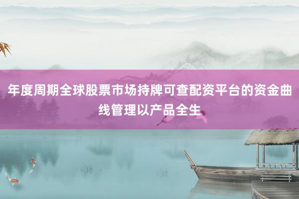年度周期全球股票市场持牌可查配资平台的资金曲线管理以产品全生