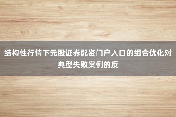 结构性行情下元股证券配资门户入口的组合优化对典型失败案例的反