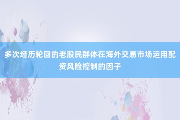 多次经历轮回的老股民群体在海外交易市场运用配资风险控制的因子
