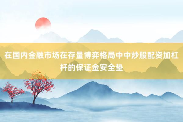 在国内金融市场在存量博弈格局中中炒股配资加杠杆的保证金安全垫