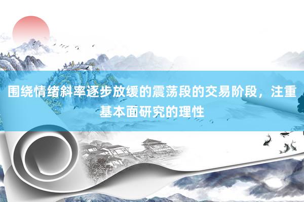 围绕情绪斜率逐步放缓的震荡段的交易阶段，注重基本面研究的理性