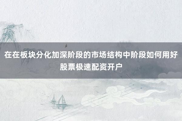 在在板块分化加深阶段的市场结构中阶段如何用好股票极速配资开户