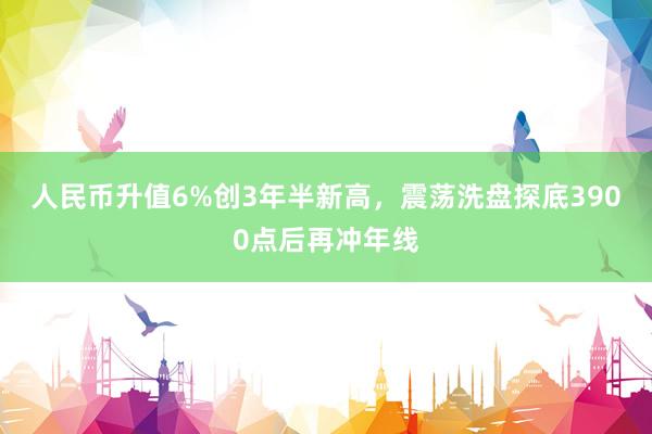 人民币升值6%创3年半新高，震荡洗盘探底3900点后再冲年线