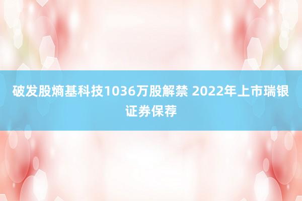 破发股熵基科技1036万股解禁 2022年上市瑞银证券保荐