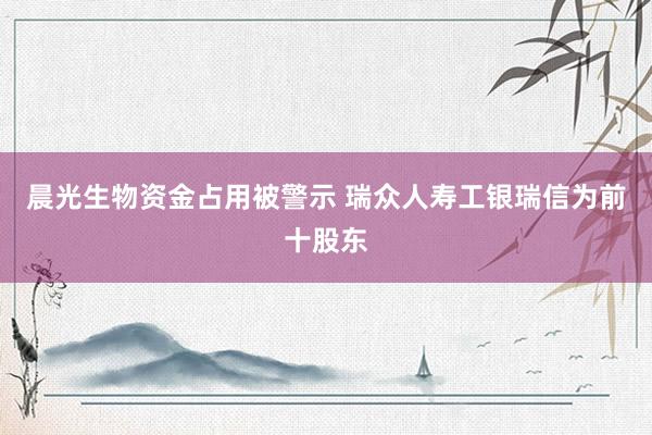 晨光生物资金占用被警示 瑞众人寿工银瑞信为前十股东