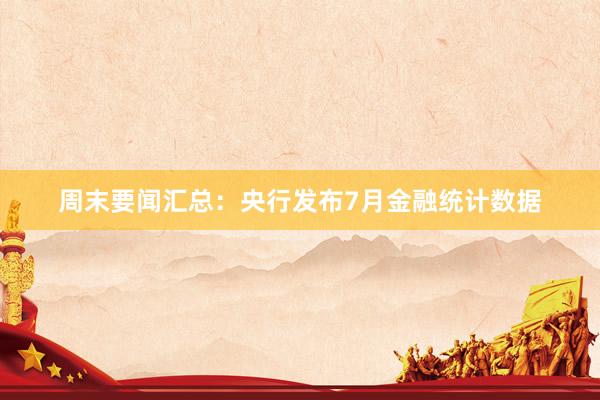 周末要闻汇总：央行发布7月金融统计数据