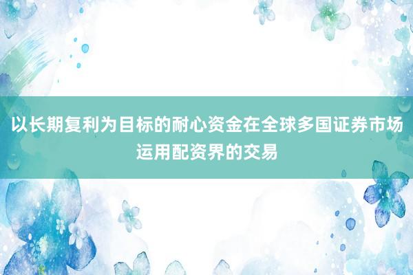 以长期复利为目标的耐心资金在全球多国证券市场运用配资界的交易
