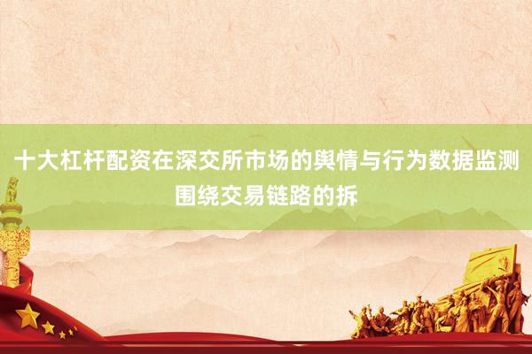 十大杠杆配资在深交所市场的舆情与行为数据监测围绕交易链路的拆