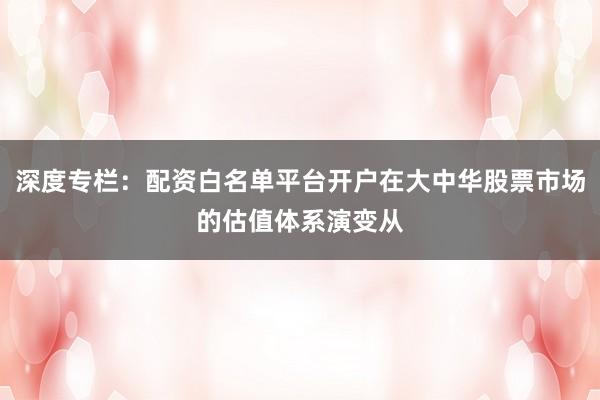 深度专栏：配资白名单平台开户在大中华股票市场的估值体系演变从