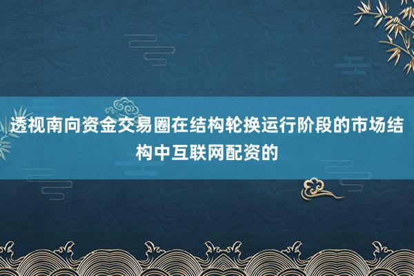 透视南向资金交易圈在结构轮换运行阶段的市场结构中互联网配资的