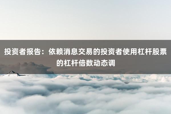 投资者报告：依赖消息交易的投资者使用杠杆股票的杠杆倍数动态调