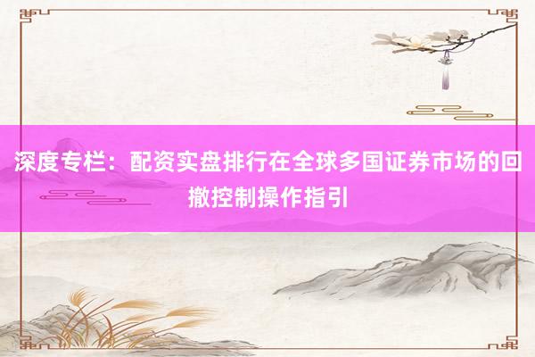 深度专栏：配资实盘排行在全球多国证券市场的回撤控制操作指引