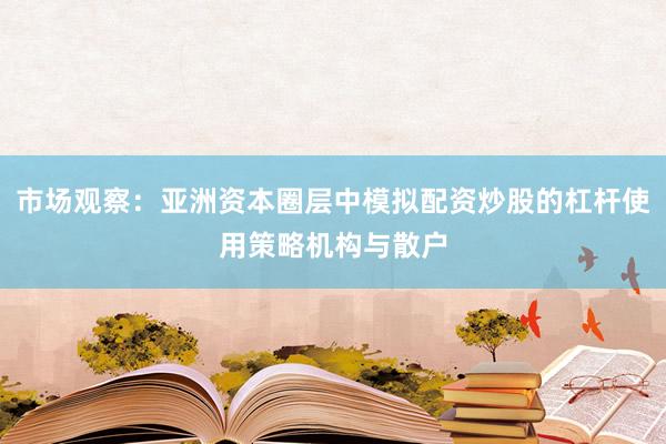 市场观察：亚洲资本圈层中模拟配资炒股的杠杆使用策略机构与散户