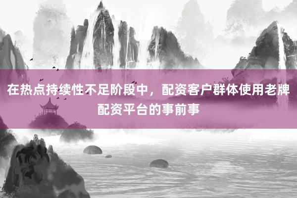 在热点持续性不足阶段中，配资客户群体使用老牌配资平台的事前事