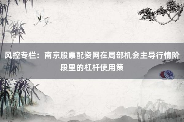 风控专栏：南京股票配资网在局部机会主导行情阶段里的杠杆使用策