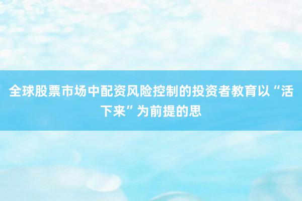 全球股票市场中配资风险控制的投资者教育以“活下来”为前提的思