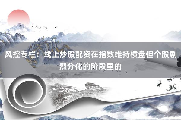 风控专栏：线上炒股配资在指数维持横盘但个股剧烈分化的阶段里的