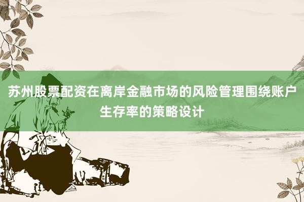 苏州股票配资在离岸金融市场的风险管理围绕账户生存率的策略设计