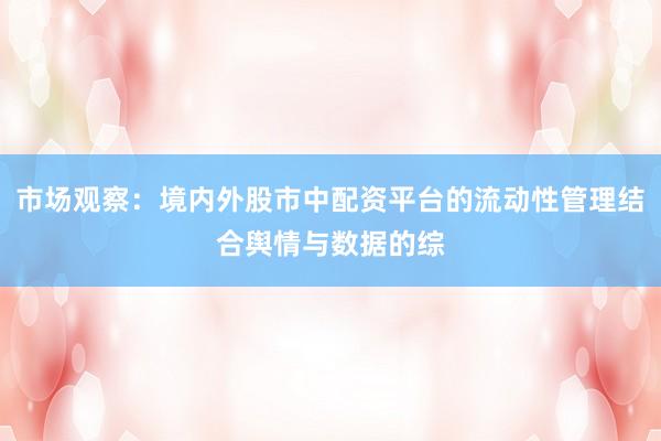 市场观察：境内外股市中配资平台的流动性管理结合舆情与数据的综