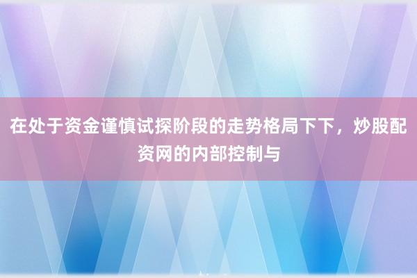 在处于资金谨慎试探阶段的走势格局下下，炒股配资网的内部控制与
