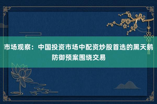市场观察：中国投资市场中配资炒股首选的黑天鹅防御预案围绕交易
