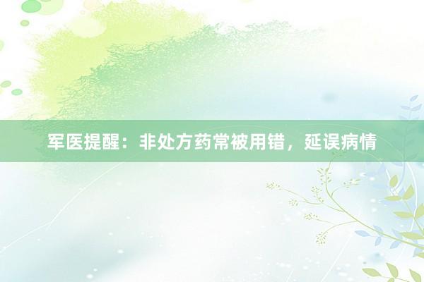 军医提醒：非处方药常被用错，延误病情